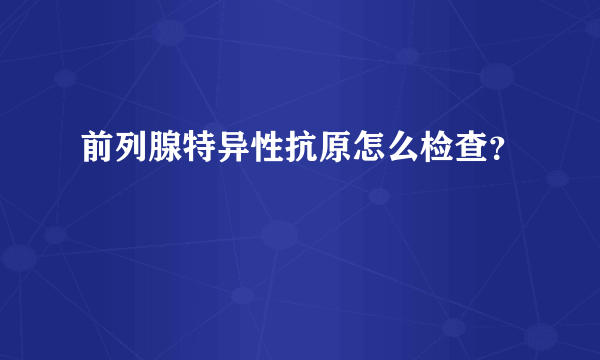 前列腺特异性抗原怎么检查？