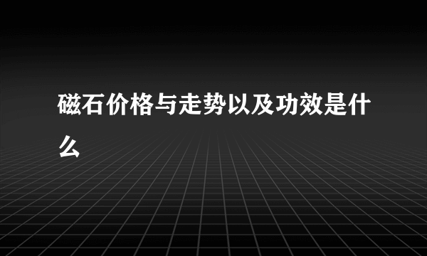 磁石价格与走势以及功效是什么