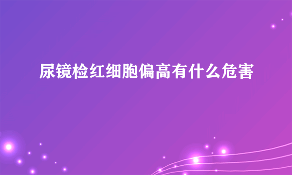 尿镜检红细胞偏高有什么危害