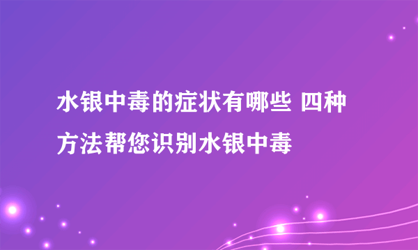 水银中毒的症状有哪些 四种方法帮您识别水银中毒