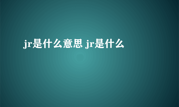 jr是什么意思 jr是什么