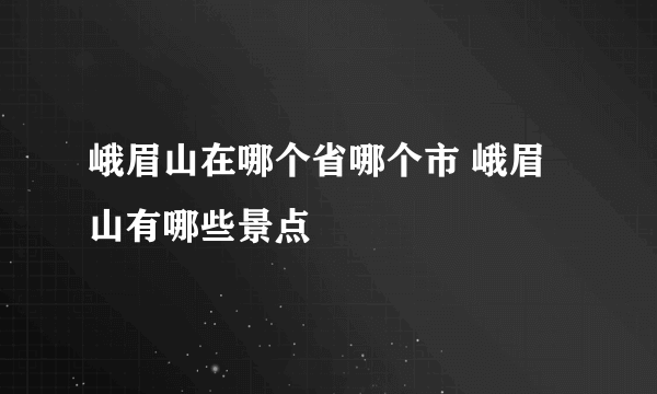 峨眉山在哪个省哪个市 峨眉山有哪些景点