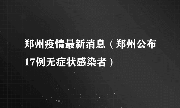 郑州疫情最新消息（郑州公布17例无症状感染者）