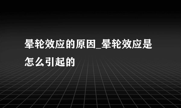 晕轮效应的原因_晕轮效应是怎么引起的