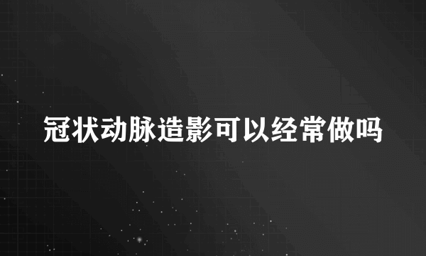 冠状动脉造影可以经常做吗