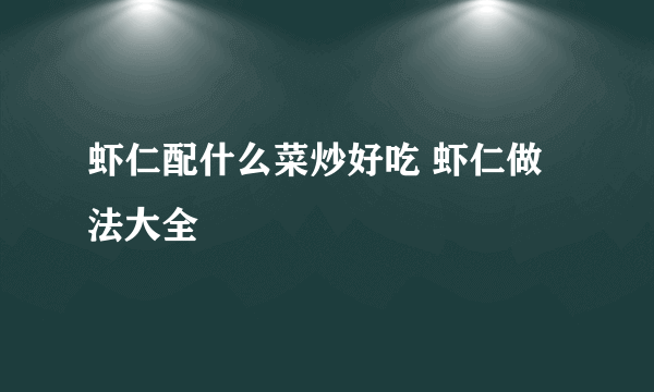 虾仁配什么菜炒好吃 虾仁做法大全