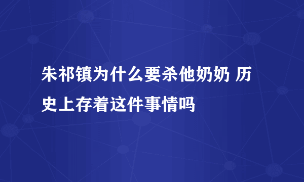 朱祁镇为什么要杀他奶奶 历史上存着这件事情吗