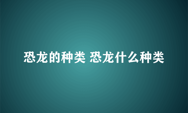 恐龙的种类 恐龙什么种类