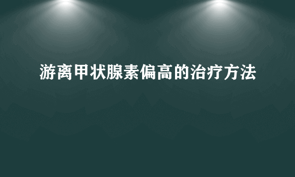 游离甲状腺素偏高的治疗方法