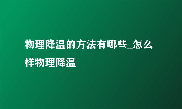 物理降温的方法有哪些_怎么样物理降温