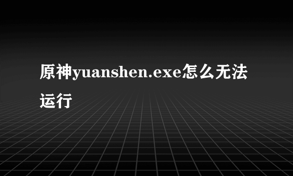 原神yuanshen.exe怎么无法运行