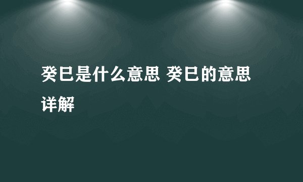 癸巳是什么意思 癸巳的意思详解