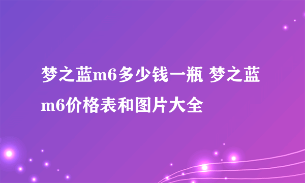 梦之蓝m6多少钱一瓶 梦之蓝m6价格表和图片大全