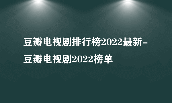 豆瓣电视剧排行榜2022最新-豆瓣电视剧2022榜单