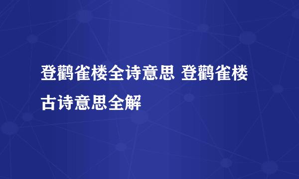 登鹳雀楼全诗意思 登鹳雀楼古诗意思全解