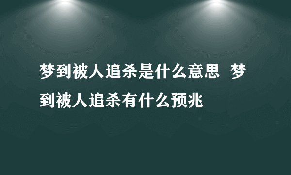 梦到被人追杀是什么意思  梦到被人追杀有什么预兆