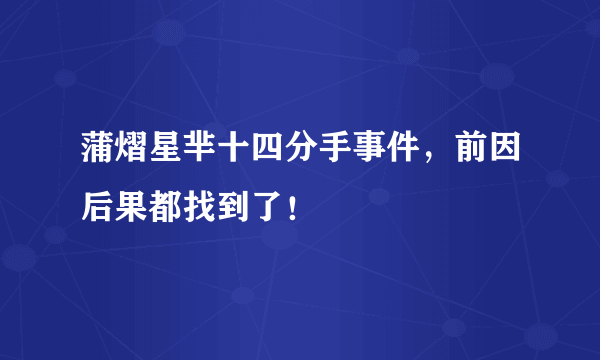 蒲熠星芈十四分手事件，前因后果都找到了！