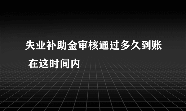 失业补助金审核通过多久到账 在这时间内