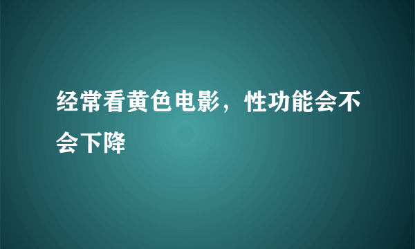 经常看黄色电影，性功能会不会下降