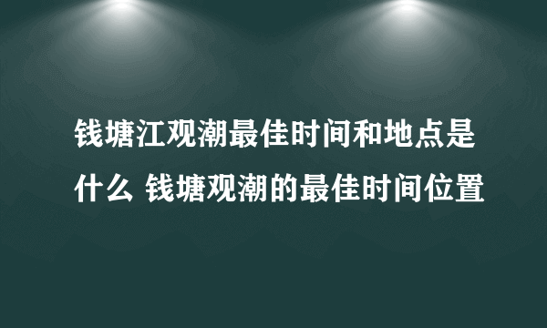 钱塘江观潮最佳时间和地点是什么 钱塘观潮的最佳时间位置