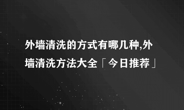 外墙清洗的方式有哪几种,外墙清洗方法大全「今日推荐」