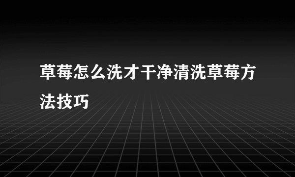 草莓怎么洗才干净清洗草莓方法技巧