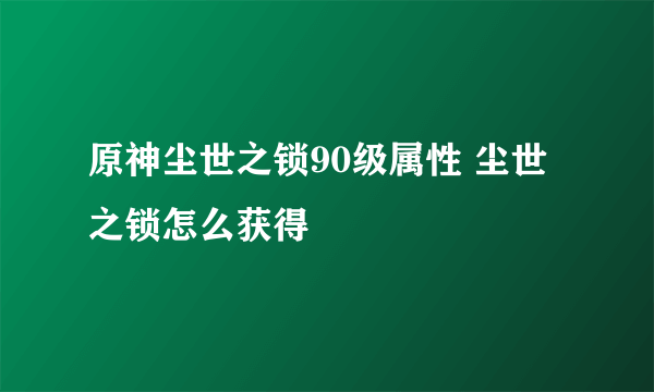 原神尘世之锁90级属性 尘世之锁怎么获得