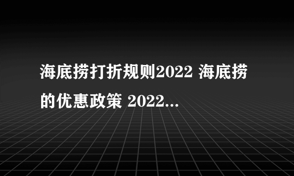 海底捞打折规则2022 海底捞的优惠政策 2022年海底捞学生证打折时间