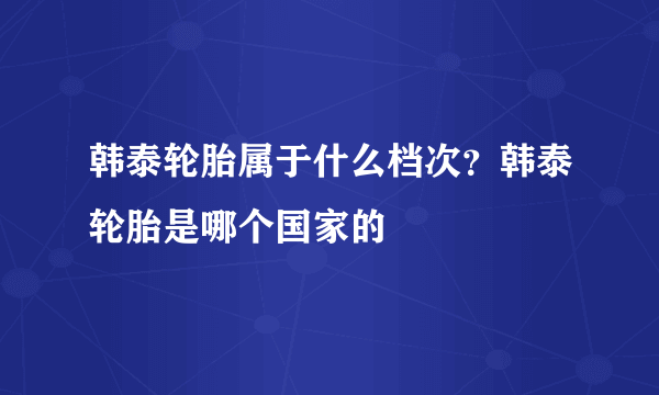 韩泰轮胎属于什么档次？韩泰轮胎是哪个国家的