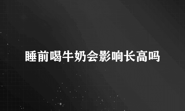 睡前喝牛奶会影响长高吗