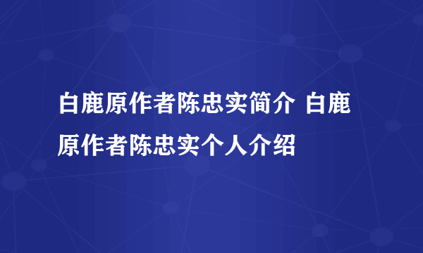 白鹿原作者陈忠实简介 白鹿原作者陈忠实个人介绍