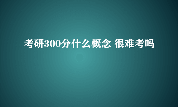 考研300分什么概念 很难考吗