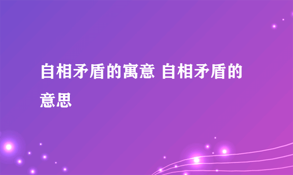 自相矛盾的寓意 自相矛盾的意思