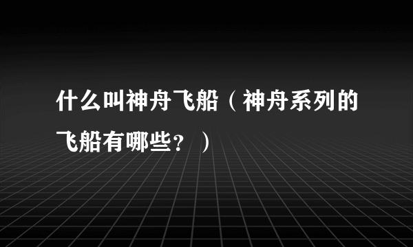 什么叫神舟飞船（神舟系列的飞船有哪些？）