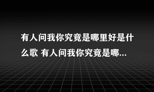 有人问我你究竟是哪里好是什么歌 有人问我你究竟是哪里好出自什么歌