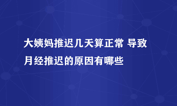 大姨妈推迟几天算正常 导致月经推迟的原因有哪些