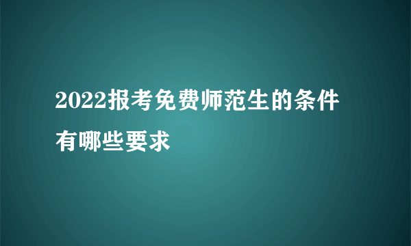 2022报考免费师范生的条件 有哪些要求