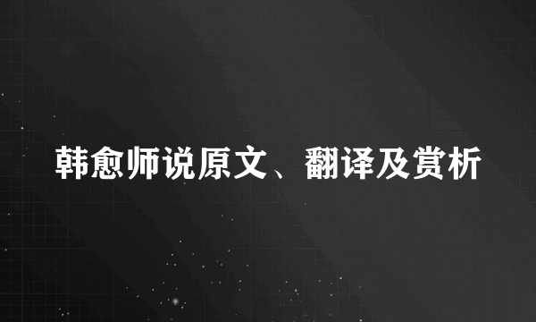 韩愈师说原文、翻译及赏析