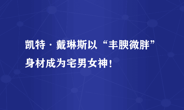 凯特·戴琳斯以“丰腴微胖”身材成为宅男女神！