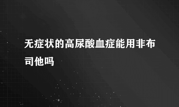 无症状的高尿酸血症能用非布司他吗