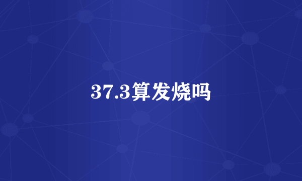 37.3算发烧吗