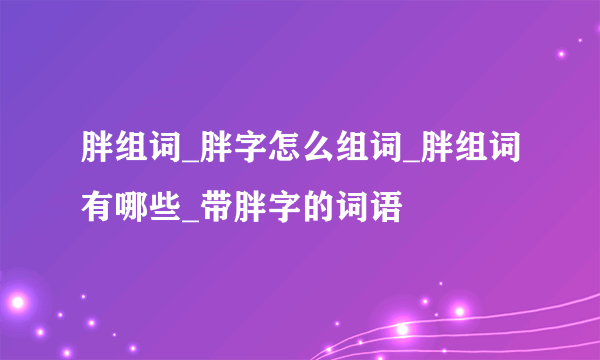 胖组词_胖字怎么组词_胖组词有哪些_带胖字的词语