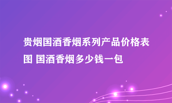 贵烟国酒香烟系列产品价格表图 国酒香烟多少钱一包