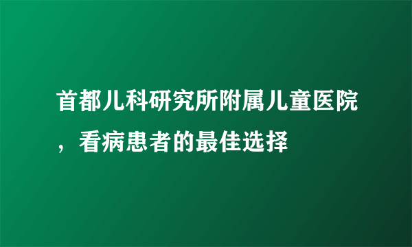 首都儿科研究所附属儿童医院，看病患者的最佳选择