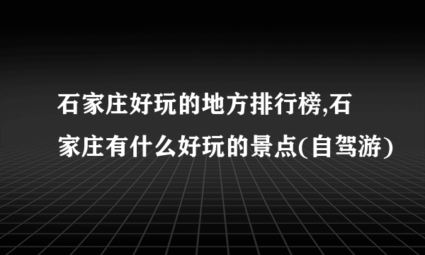 石家庄好玩的地方排行榜,石家庄有什么好玩的景点(自驾游)