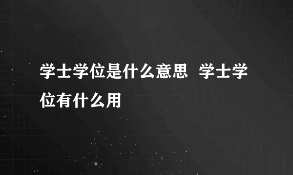 学士学位是什么意思  学士学位有什么用