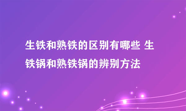 生铁和熟铁的区别有哪些 生铁锅和熟铁锅的辨别方法