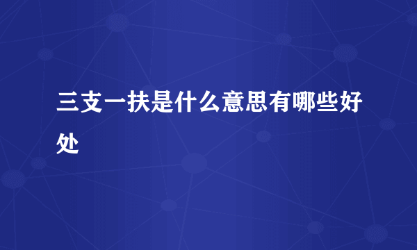 三支一扶是什么意思有哪些好处