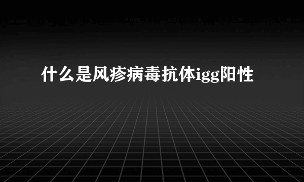 什么是风疹病毒抗体igg阳性