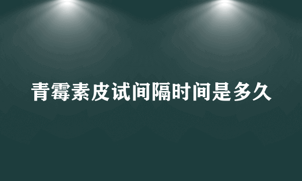 青霉素皮试间隔时间是多久